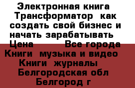 Электронная книга «Трансформатор» как создать свой бизнес и начать зарабатывать › Цена ­ 100 - Все города Книги, музыка и видео » Книги, журналы   . Белгородская обл.,Белгород г.